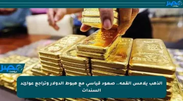 الذهب يلامس القمة.. صعود قياسي مع هبوط الدولار وتراجع عوائد السندات